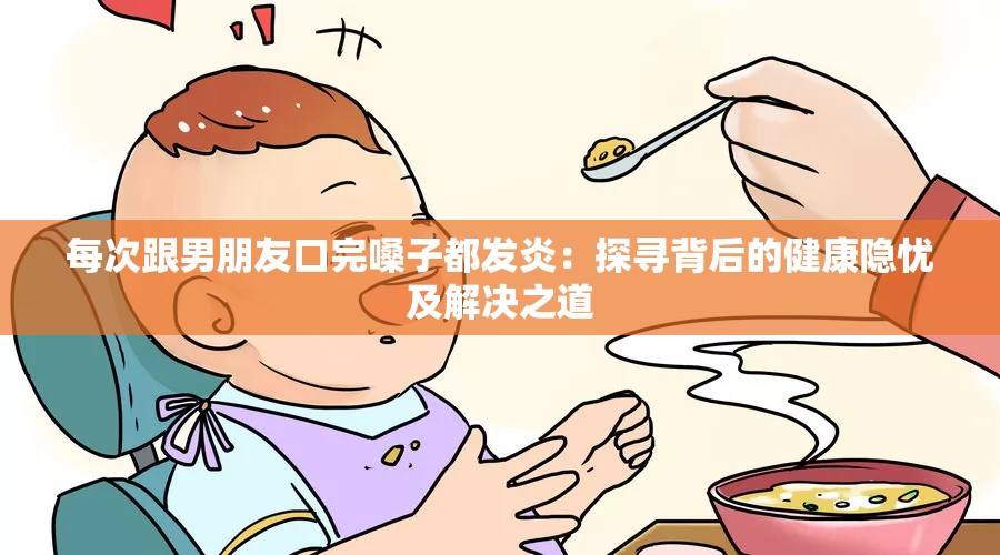 每次跟男朋友口完嗓子都发炎：探寻背后的健康隐忧及解决之道