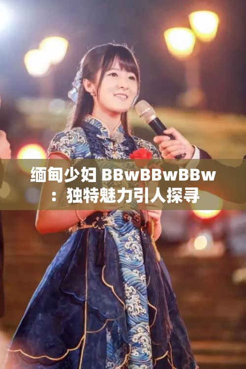 缅甸少妇 BBwBBwBBw：独特魅力引人探寻