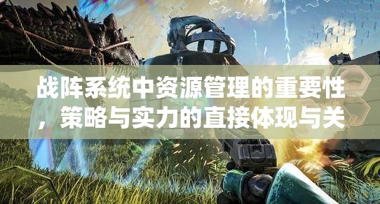 战阵系统中资源管理的重要性，策略与实力的直接体现与关键要素