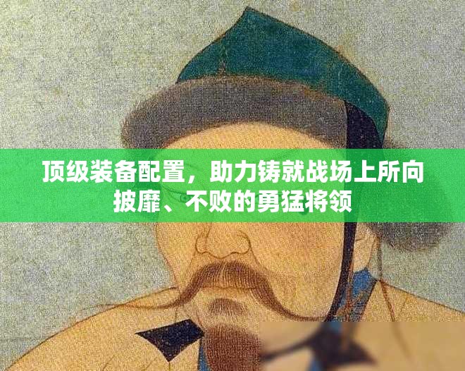 顶级装备配置，助力铸就战场上所向披靡、不败的勇猛将领