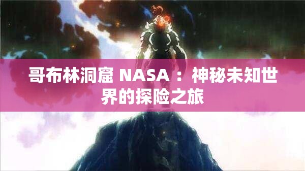 哥布林洞窟 NASA ：神秘未知世界的探险之旅
