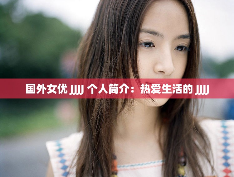 国外女优 JJJJ 个人简介：热爱生活的 JJJJ
