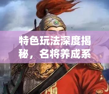 特色玩法深度揭秘，名将养成系统，助你亲手打造专属的传奇时代