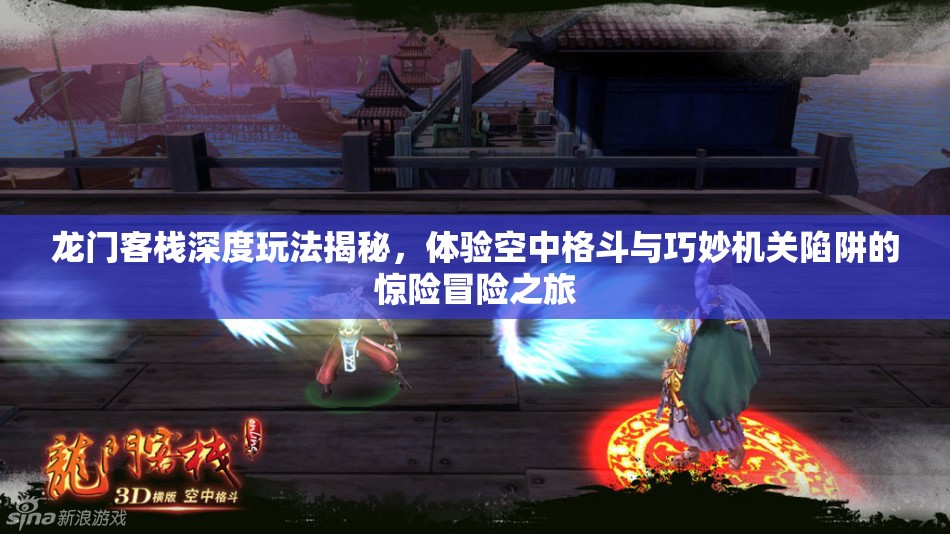 龙门客栈深度玩法揭秘，体验空中格斗与巧妙机关陷阱的惊险冒险之旅