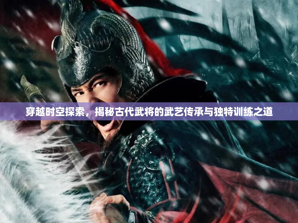 穿越时空探索，揭秘古代武将的武艺传承与独特训练之道