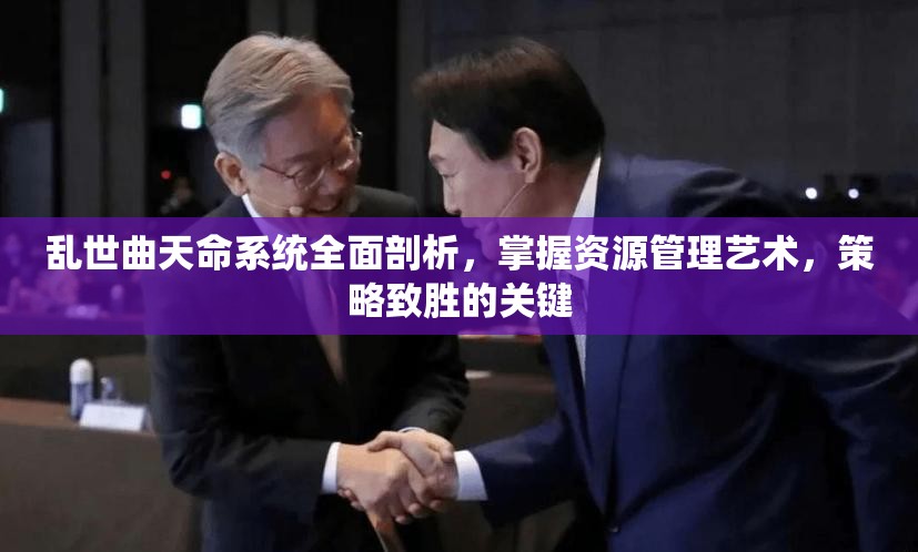 乱世曲天命系统全面剖析，掌握资源管理艺术，策略致胜的关键