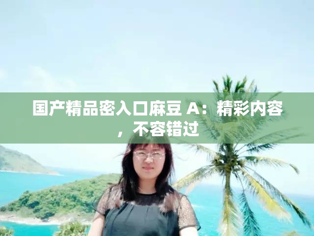 国产精品密入口麻豆 A：精彩内容，不容错过