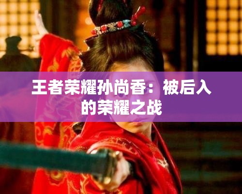 王者荣耀孙尚香：被后入的荣耀之战