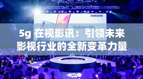 5g 在视影讯：引领未来影视行业的全新变革力量