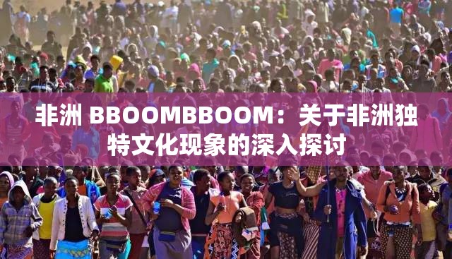 非洲 BBOOMBBOOM：关于非洲独特文化现象的深入探讨