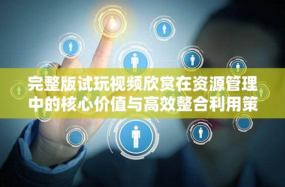 完整版试玩视频欣赏在资源管理中的核心价值与高效整合利用策略