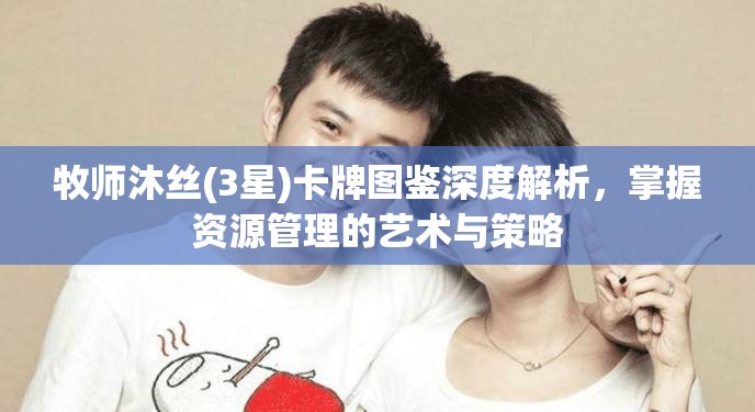 牧师沐丝(3星)卡牌图鉴深度解析，掌握资源管理的艺术与策略