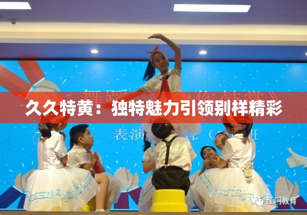 久久特黄：独特魅力引领别样精彩