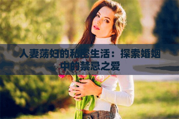 人妻荡妇的私密生活：探索婚姻中的禁忌之爱