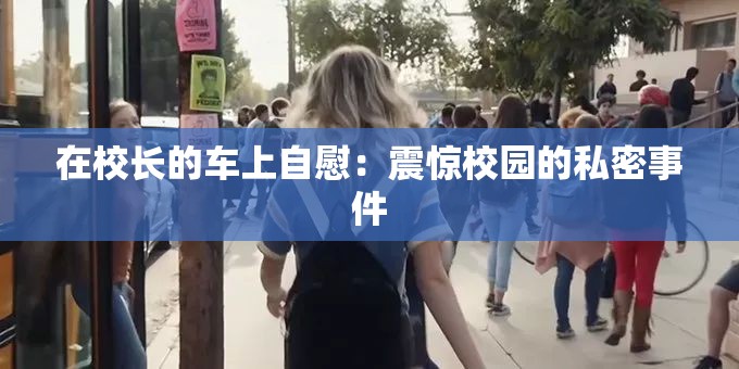 在校长的车上自慰：震惊校园的私密事件
