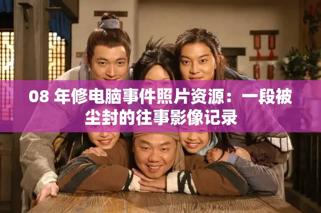 08 年修电脑事件照片资源：一段被尘封的往事影像记录