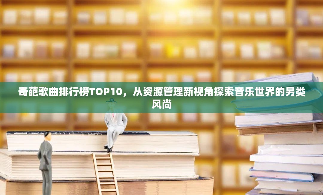 奇葩歌曲排行榜TOP10，从资源管理新视角探索音乐世界的另类风尚