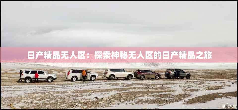 日产精品无人区：探索神秘无人区的日产精品之旅
