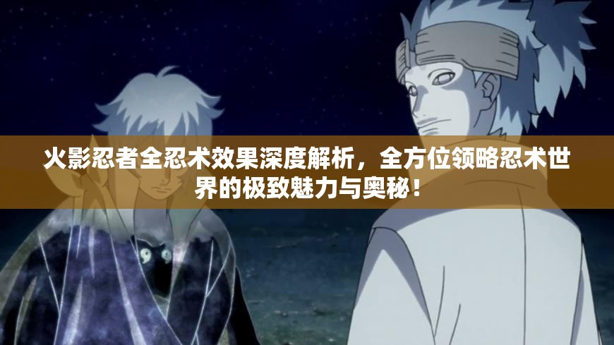 火影忍者全忍术效果深度解析，全方位领略忍术世界的极致魅力与奥秘！