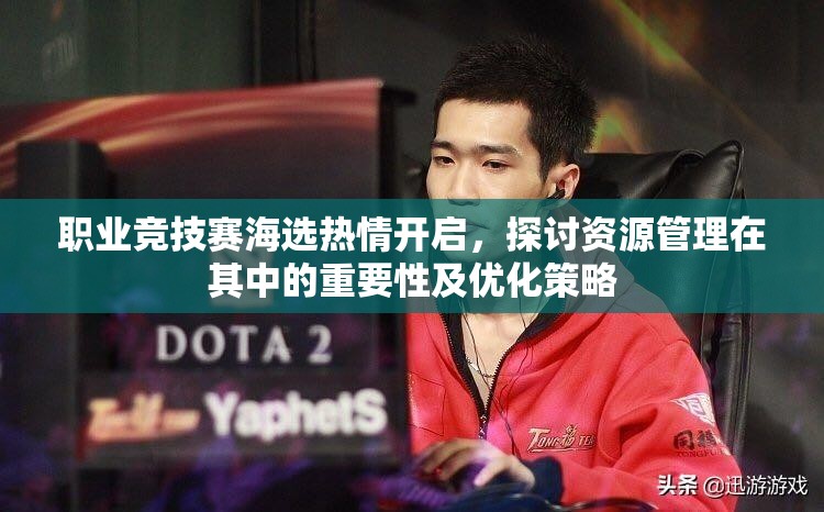 职业竞技赛海选热情开启，探讨资源管理在其中的重要性及优化策略