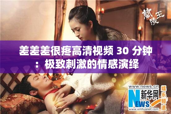 差差差很疼高清视频 30 分钟：极致刺激的情感演绎