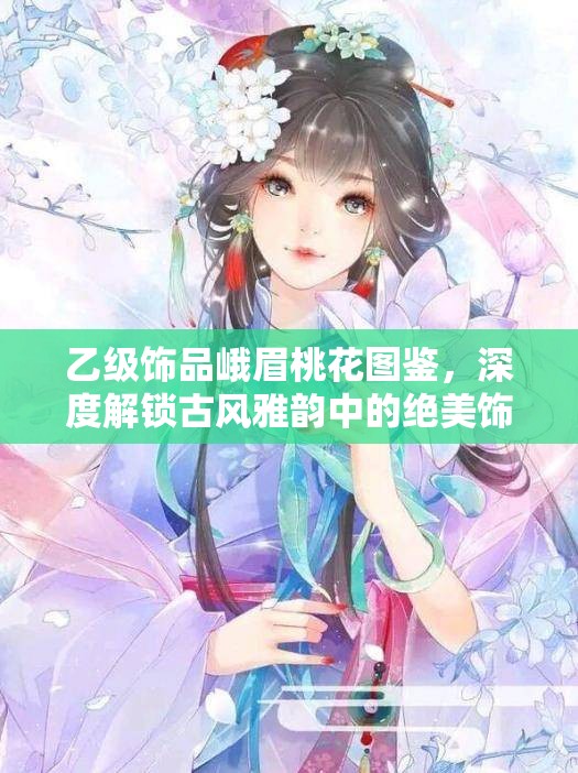 乙级饰品峨眉桃花图鉴，深度解锁古风雅韵中的绝美饰品密码
