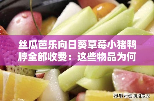 丝瓜芭乐向日葵草莓小猪鸭脖全部收费：这些物品为何都要收费呢