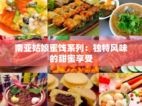 南亚姑娘蜜饯系列：独特风味的甜蜜享受