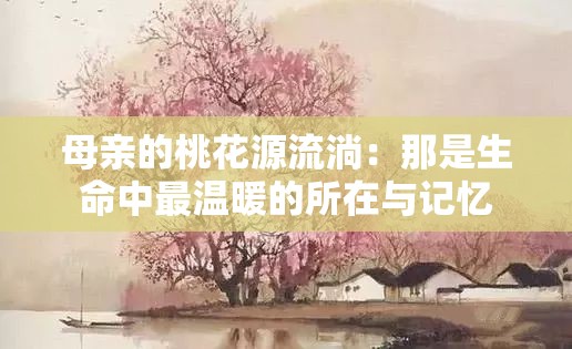 母亲的桃花源流淌：那是生命中最温暖的所在与记忆