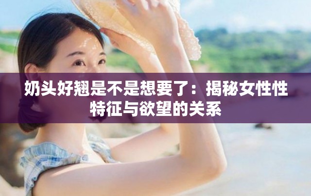 奶头好翘是不是想要了：揭秘女性性特征与欲望的关系