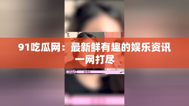 91吃瓜网：最新鲜有趣的娱乐资讯一网打尽
