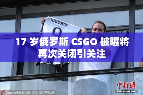 17 岁俄罗斯 CSGO 被曝将再次关闭引关注