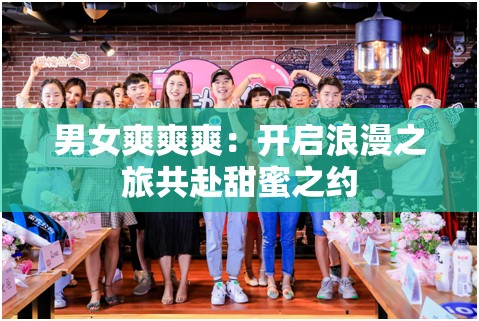 男女爽爽爽：开启浪漫之旅共赴甜蜜之约