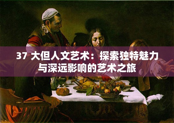 37 大但人文艺术：探索独特魅力与深远影响的艺术之旅