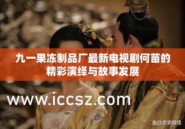 九一果冻制品厂最新电视剧何苗的精彩演绎与故事发展