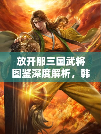 放开那三国武将图鉴深度解析，韩当——东吴势力中不可小觑的烈焰战将