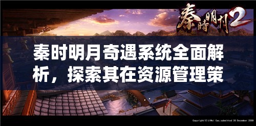 秦时明月奇遇系统全面解析，探索其在资源管理策略与效率提升中的核心作用