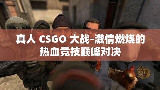 真人 CSGO 大战-激情燃烧的热血竞技巅峰对决