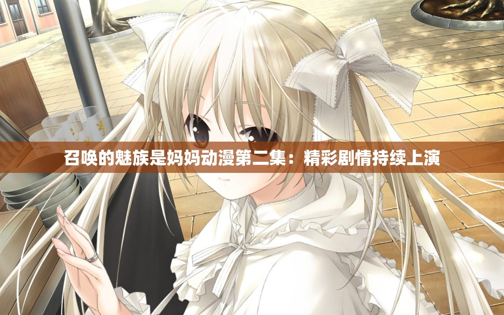 召唤的魅族是妈妈动漫第二集：精彩剧情持续上演