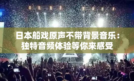 日本船戏原声不带背景音乐：独特音频体验等你来感受