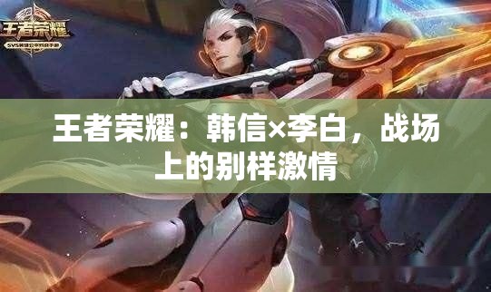 王者荣耀：韩信×李白，战场上的别样激情