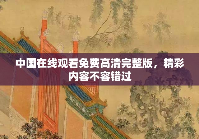中国在线观看免费高清完整版，精彩内容不容错过
