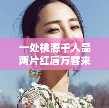 一处桃源千人品两片红唇万客来：这是怎样的奇妙景象