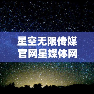 星空无限传媒官网星媒体网站：探索无限精彩的影视世界
