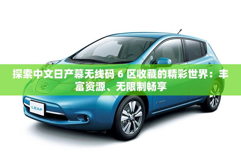 探索中文日产幕无线码 6 区收藏的精彩世界：丰富资源、无限制畅享