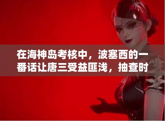 在海神岛考核中，波塞西的一番话让唐三受益匪浅，抽查时更是不亦乐乎