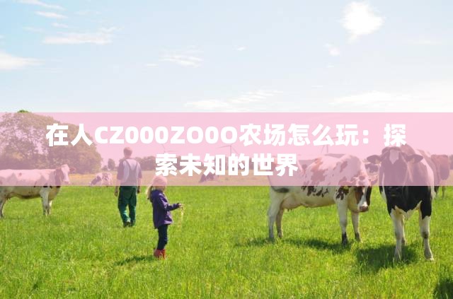在人CZ000ZO0O农场怎么玩：探索未知的世界