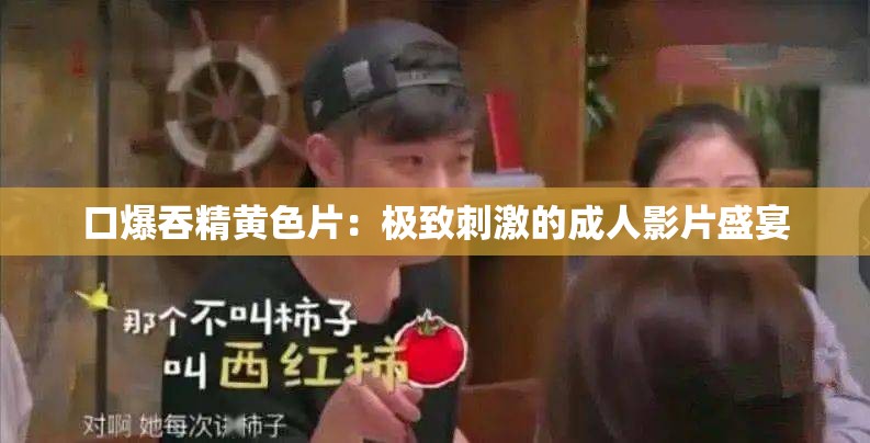 口爆吞精黄色片：极致刺激的成人影片盛宴