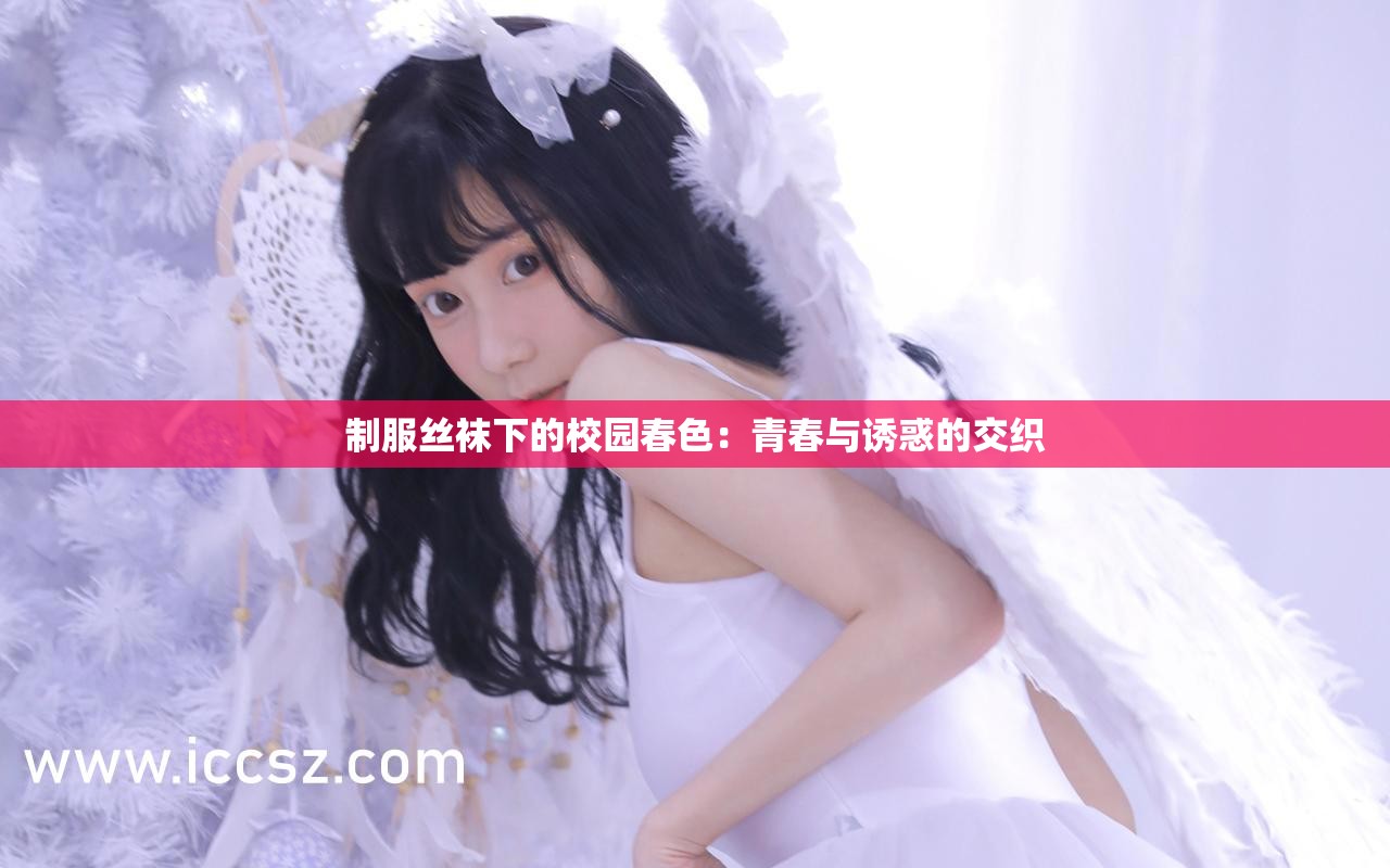 制服丝袜下的校园春色：青春与诱惑的交织