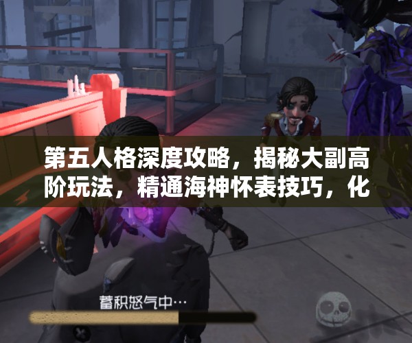 第五人格深度攻略，揭秘大副高阶玩法，精通海神怀表技巧，化身顶尖救援大师
